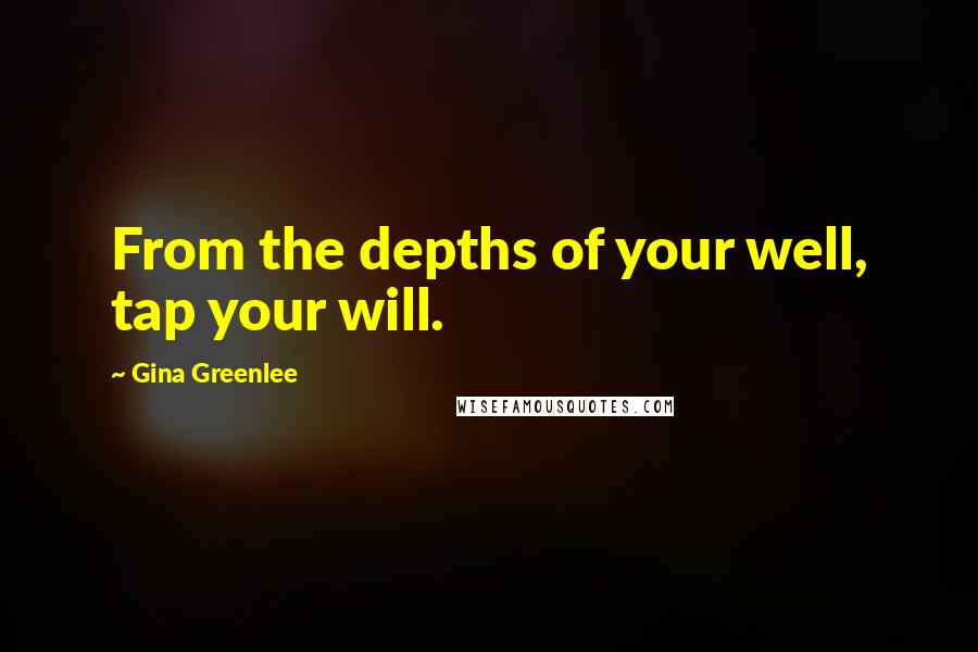 Gina Greenlee Quotes: From the depths of your well, tap your will.