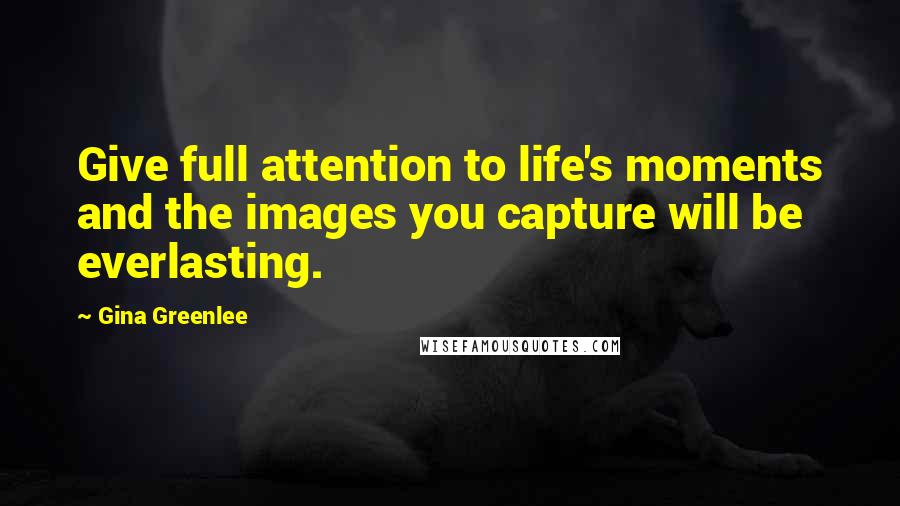 Gina Greenlee Quotes: Give full attention to life's moments and the images you capture will be everlasting.