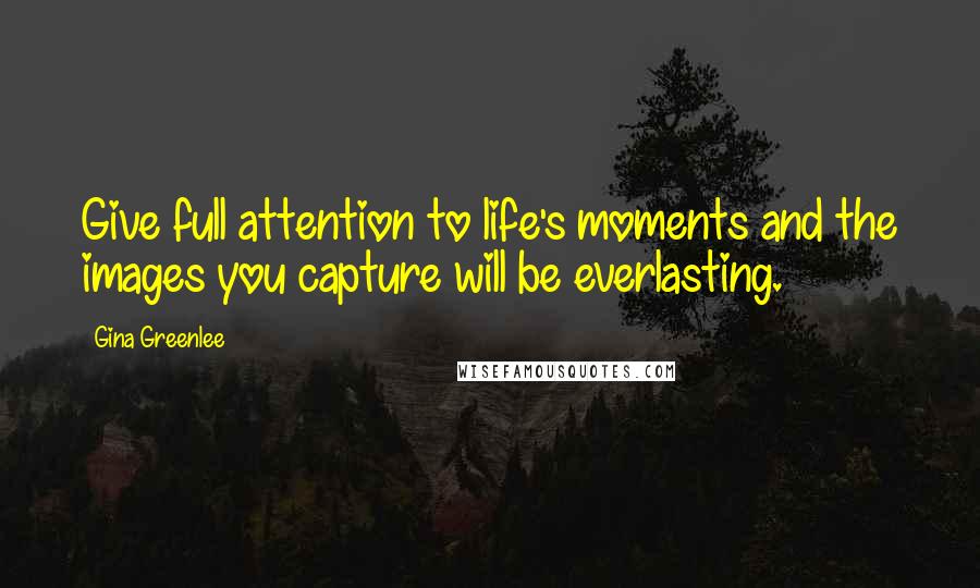 Gina Greenlee Quotes: Give full attention to life's moments and the images you capture will be everlasting.