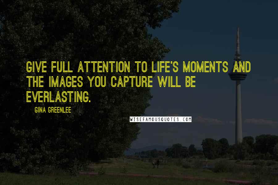 Gina Greenlee Quotes: Give full attention to life's moments and the images you capture will be everlasting.