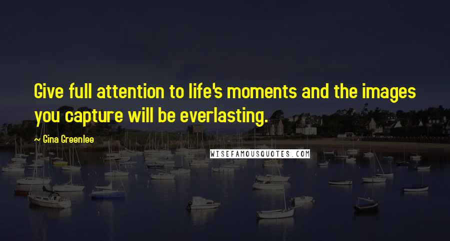 Gina Greenlee Quotes: Give full attention to life's moments and the images you capture will be everlasting.