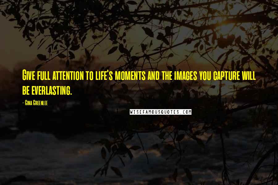 Gina Greenlee Quotes: Give full attention to life's moments and the images you capture will be everlasting.