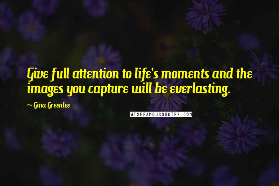 Gina Greenlee Quotes: Give full attention to life's moments and the images you capture will be everlasting.