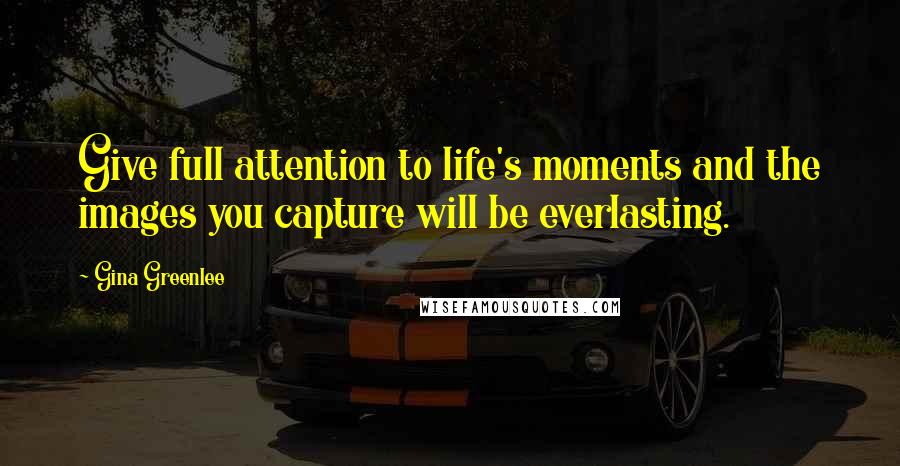 Gina Greenlee Quotes: Give full attention to life's moments and the images you capture will be everlasting.