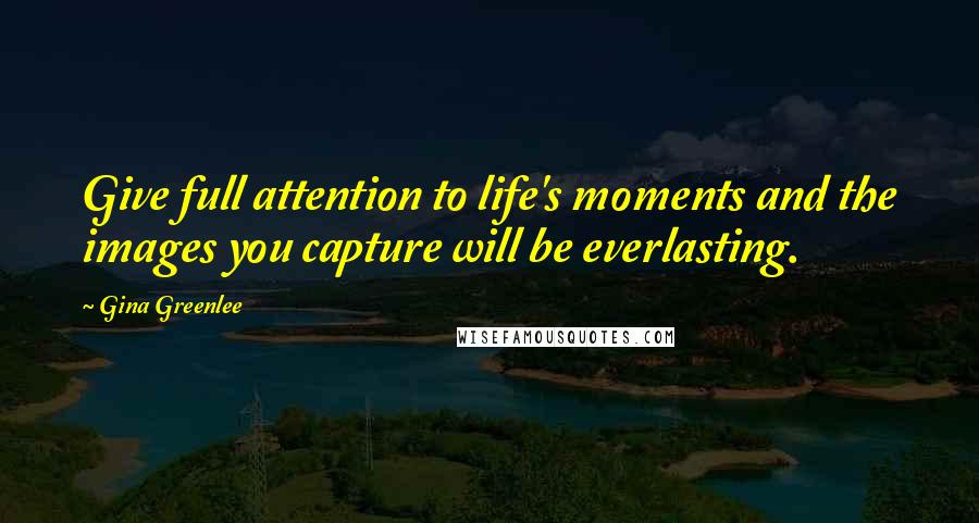 Gina Greenlee Quotes: Give full attention to life's moments and the images you capture will be everlasting.