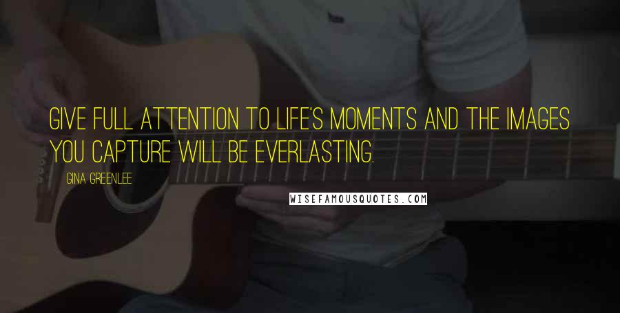 Gina Greenlee Quotes: Give full attention to life's moments and the images you capture will be everlasting.