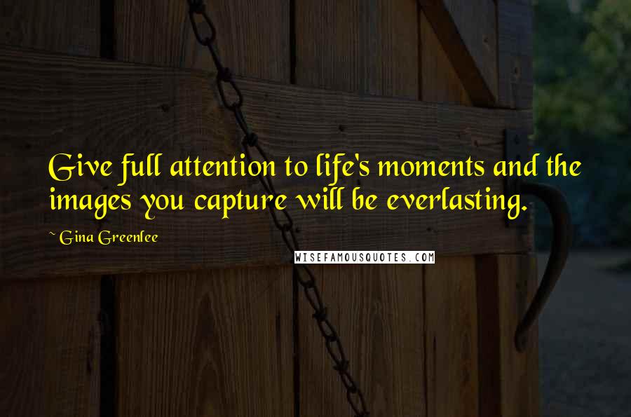 Gina Greenlee Quotes: Give full attention to life's moments and the images you capture will be everlasting.