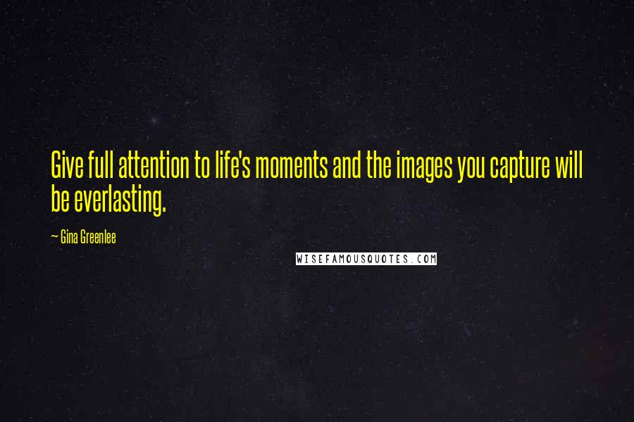 Gina Greenlee Quotes: Give full attention to life's moments and the images you capture will be everlasting.