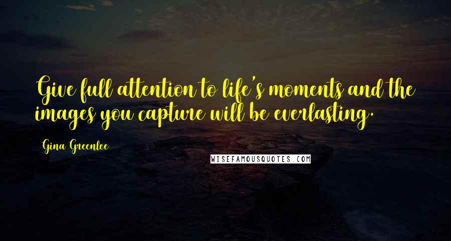 Gina Greenlee Quotes: Give full attention to life's moments and the images you capture will be everlasting.