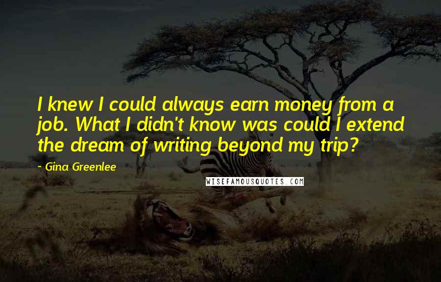 Gina Greenlee Quotes: I knew I could always earn money from a job. What I didn't know was could I extend the dream of writing beyond my trip?