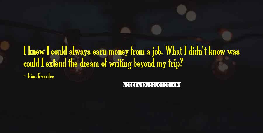 Gina Greenlee Quotes: I knew I could always earn money from a job. What I didn't know was could I extend the dream of writing beyond my trip?