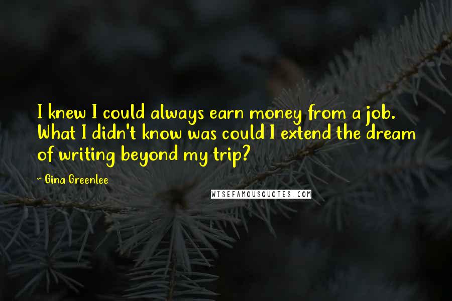 Gina Greenlee Quotes: I knew I could always earn money from a job. What I didn't know was could I extend the dream of writing beyond my trip?