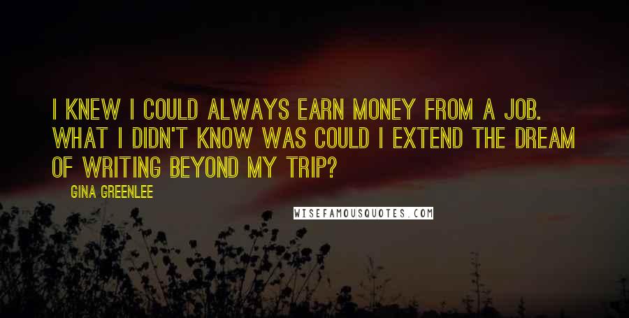 Gina Greenlee Quotes: I knew I could always earn money from a job. What I didn't know was could I extend the dream of writing beyond my trip?