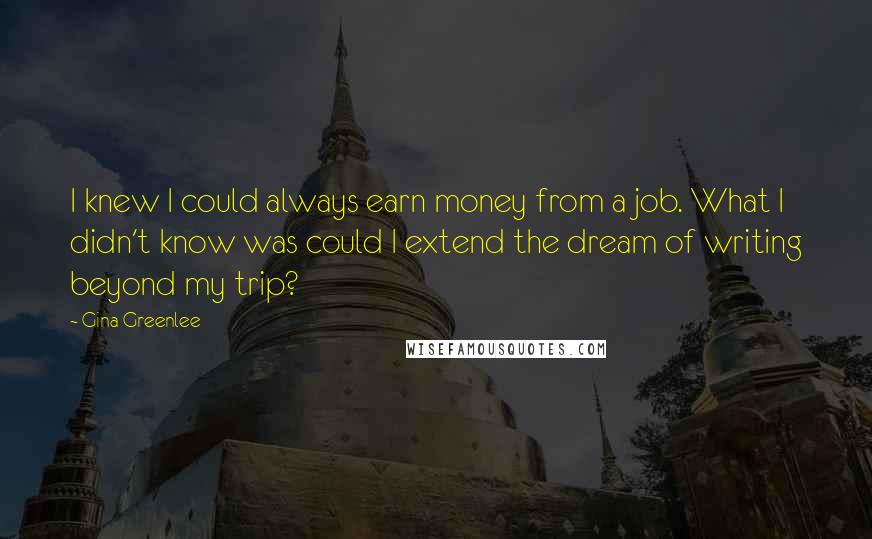 Gina Greenlee Quotes: I knew I could always earn money from a job. What I didn't know was could I extend the dream of writing beyond my trip?