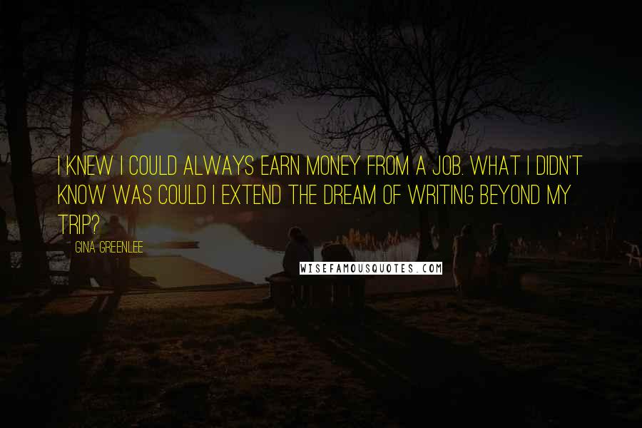 Gina Greenlee Quotes: I knew I could always earn money from a job. What I didn't know was could I extend the dream of writing beyond my trip?