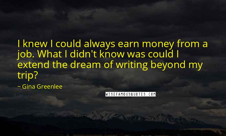 Gina Greenlee Quotes: I knew I could always earn money from a job. What I didn't know was could I extend the dream of writing beyond my trip?