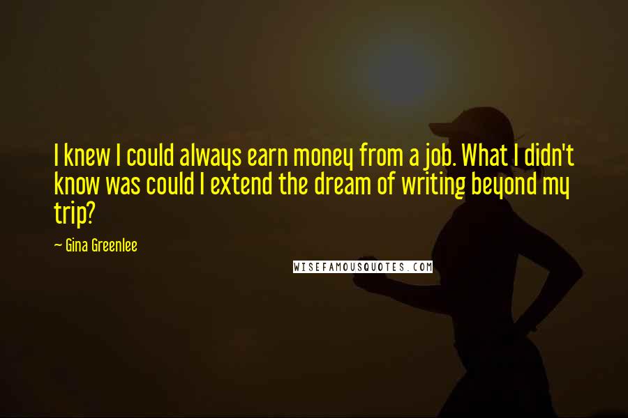 Gina Greenlee Quotes: I knew I could always earn money from a job. What I didn't know was could I extend the dream of writing beyond my trip?