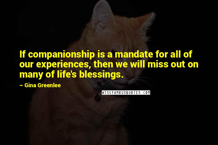 Gina Greenlee Quotes: If companionship is a mandate for all of our experiences, then we will miss out on many of life's blessings.