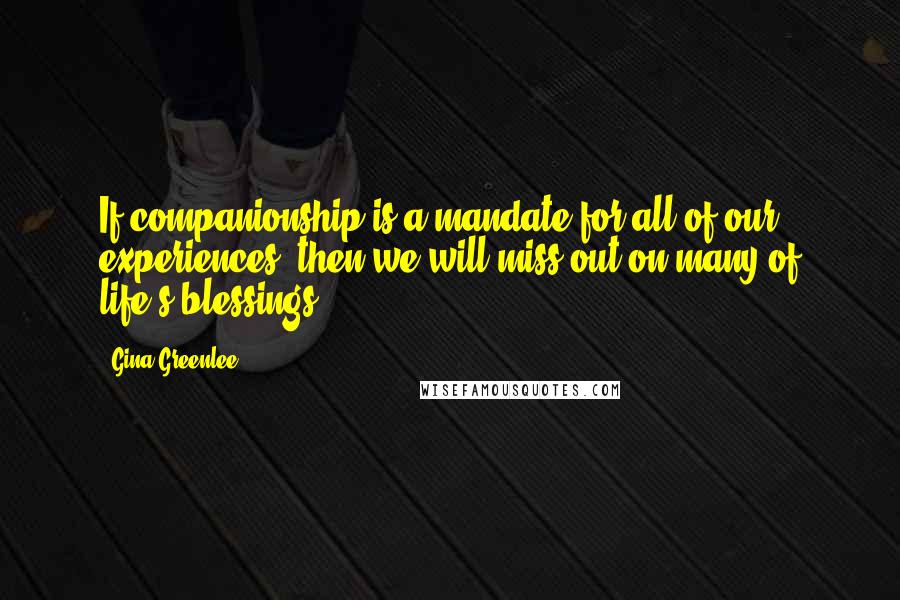 Gina Greenlee Quotes: If companionship is a mandate for all of our experiences, then we will miss out on many of life's blessings.