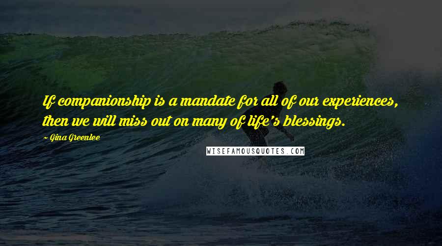 Gina Greenlee Quotes: If companionship is a mandate for all of our experiences, then we will miss out on many of life's blessings.