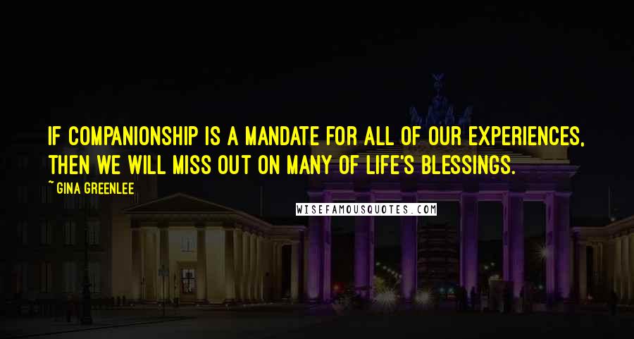 Gina Greenlee Quotes: If companionship is a mandate for all of our experiences, then we will miss out on many of life's blessings.