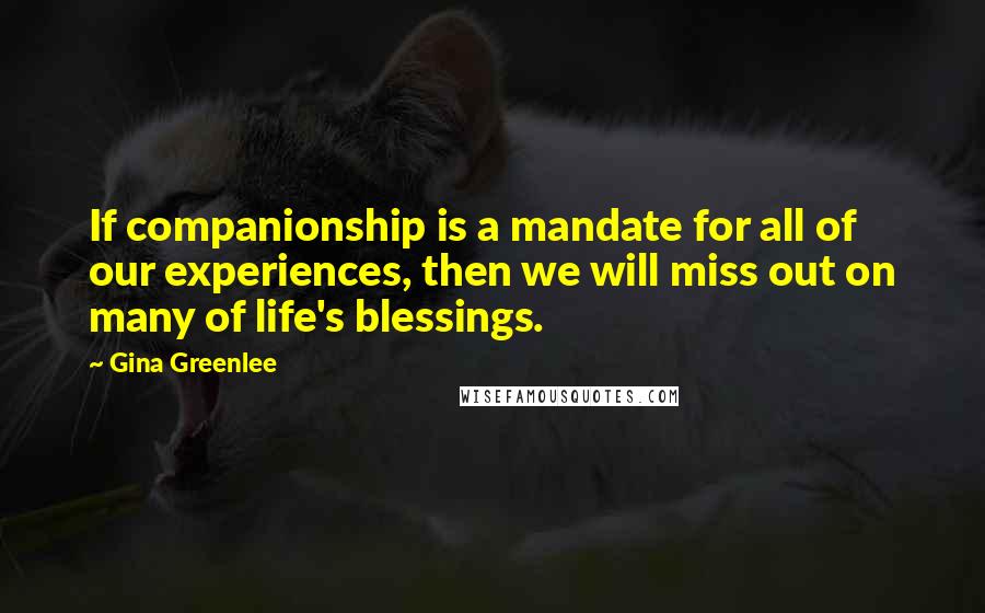 Gina Greenlee Quotes: If companionship is a mandate for all of our experiences, then we will miss out on many of life's blessings.