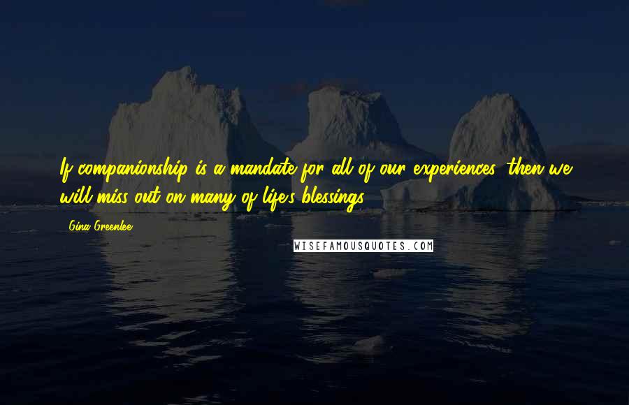 Gina Greenlee Quotes: If companionship is a mandate for all of our experiences, then we will miss out on many of life's blessings.