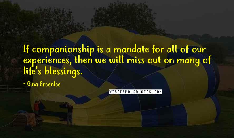 Gina Greenlee Quotes: If companionship is a mandate for all of our experiences, then we will miss out on many of life's blessings.