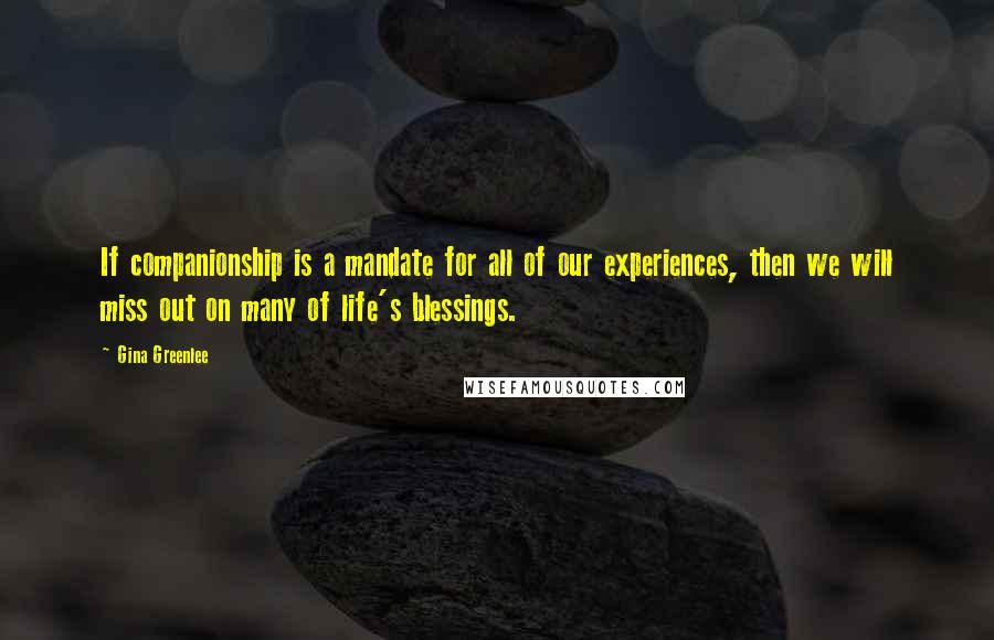 Gina Greenlee Quotes: If companionship is a mandate for all of our experiences, then we will miss out on many of life's blessings.