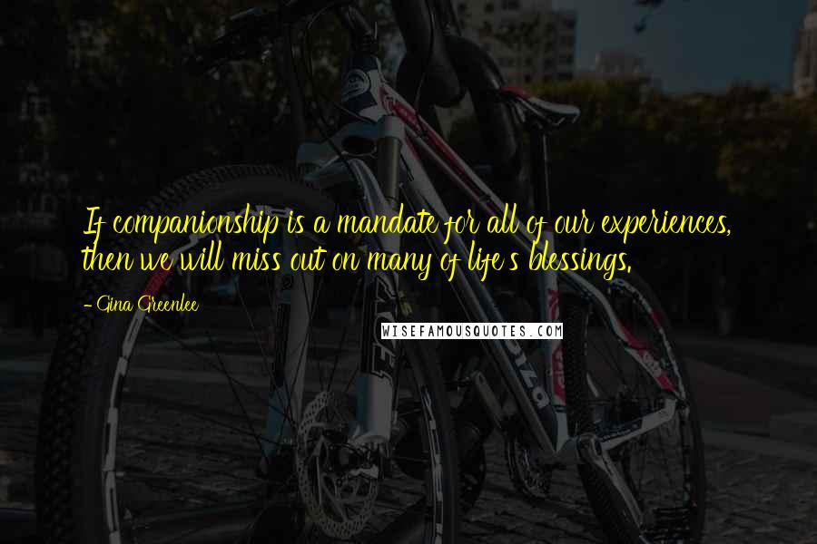 Gina Greenlee Quotes: If companionship is a mandate for all of our experiences, then we will miss out on many of life's blessings.
