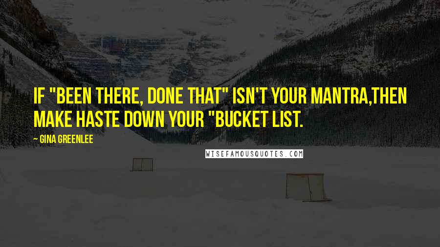 Gina Greenlee Quotes: If "Been there, done that" isn't your mantra,then make haste down your "bucket list.