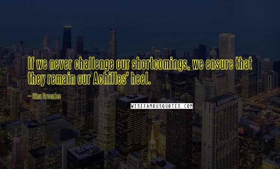 Gina Greenlee Quotes: If we never challenge our shortcomings, we ensure that they remain our Achilles' heel.