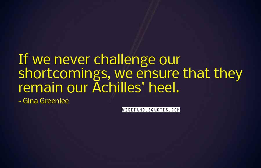 Gina Greenlee Quotes: If we never challenge our shortcomings, we ensure that they remain our Achilles' heel.