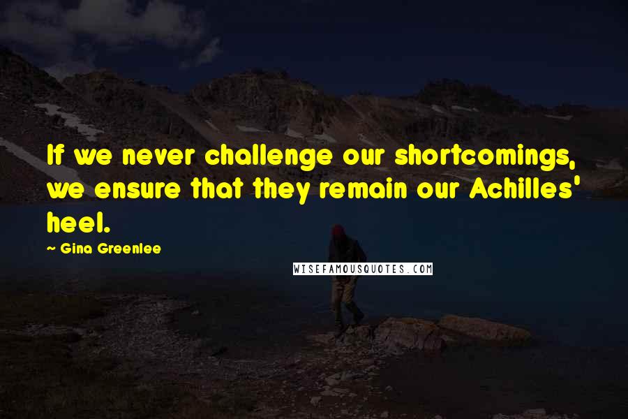 Gina Greenlee Quotes: If we never challenge our shortcomings, we ensure that they remain our Achilles' heel.