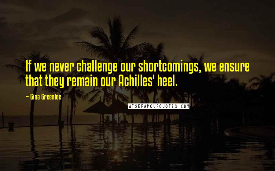 Gina Greenlee Quotes: If we never challenge our shortcomings, we ensure that they remain our Achilles' heel.