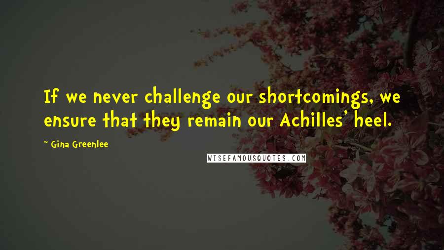 Gina Greenlee Quotes: If we never challenge our shortcomings, we ensure that they remain our Achilles' heel.