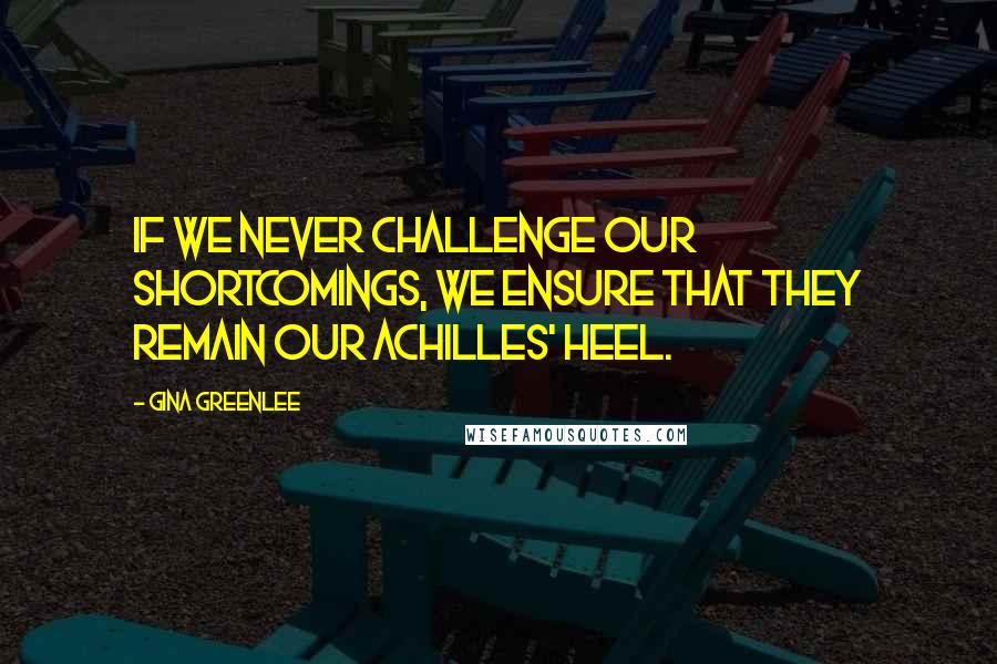 Gina Greenlee Quotes: If we never challenge our shortcomings, we ensure that they remain our Achilles' heel.