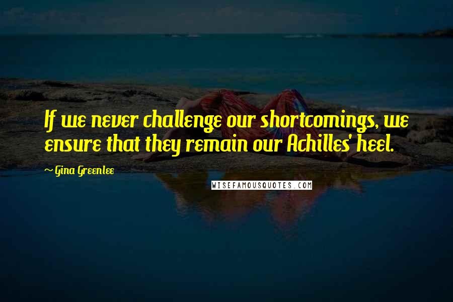 Gina Greenlee Quotes: If we never challenge our shortcomings, we ensure that they remain our Achilles' heel.