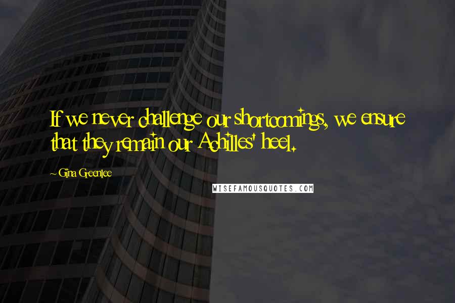 Gina Greenlee Quotes: If we never challenge our shortcomings, we ensure that they remain our Achilles' heel.