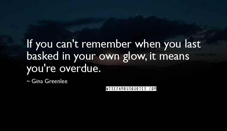 Gina Greenlee Quotes: If you can't remember when you last basked in your own glow, it means you're overdue.