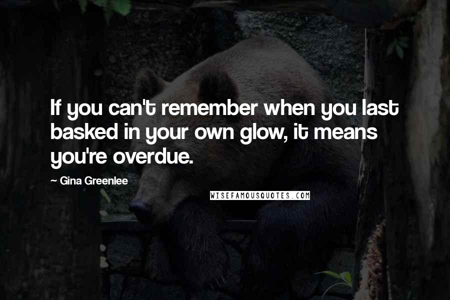 Gina Greenlee Quotes: If you can't remember when you last basked in your own glow, it means you're overdue.