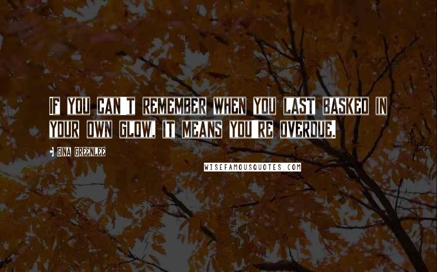 Gina Greenlee Quotes: If you can't remember when you last basked in your own glow, it means you're overdue.