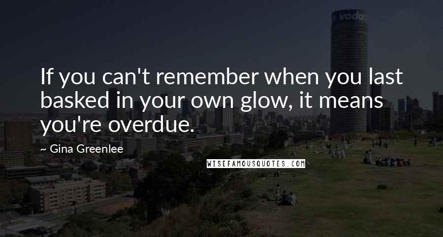 Gina Greenlee Quotes: If you can't remember when you last basked in your own glow, it means you're overdue.