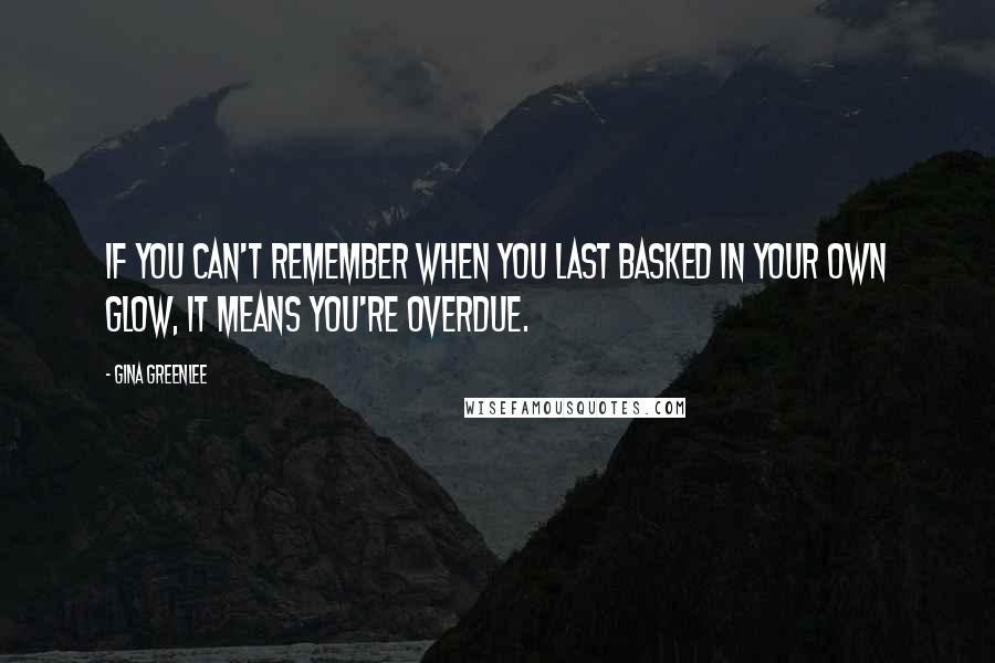 Gina Greenlee Quotes: If you can't remember when you last basked in your own glow, it means you're overdue.