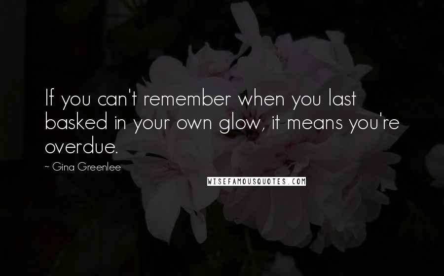 Gina Greenlee Quotes: If you can't remember when you last basked in your own glow, it means you're overdue.