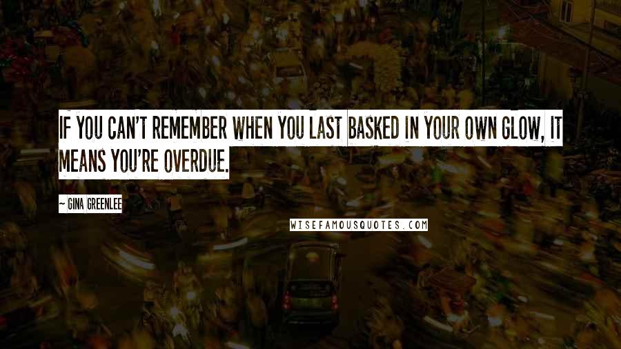 Gina Greenlee Quotes: If you can't remember when you last basked in your own glow, it means you're overdue.