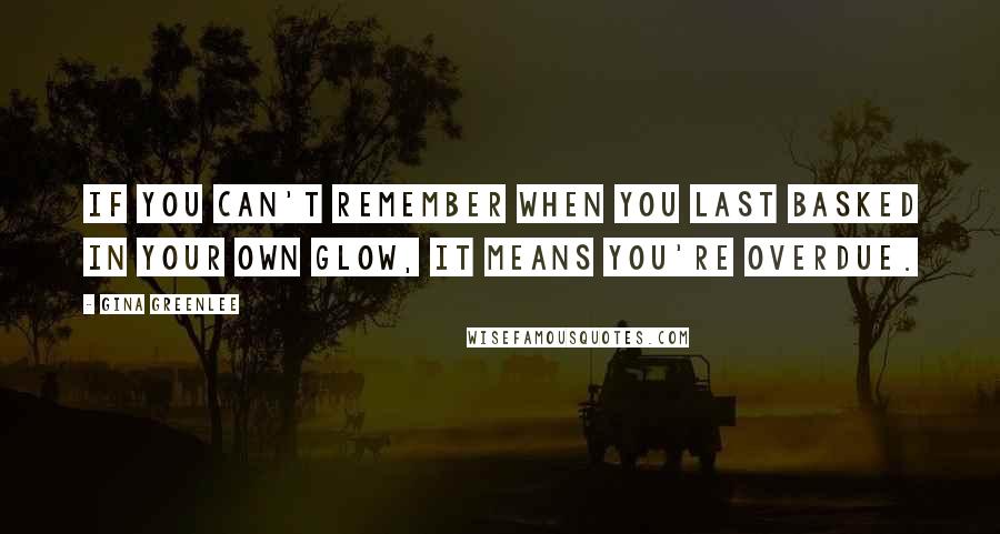 Gina Greenlee Quotes: If you can't remember when you last basked in your own glow, it means you're overdue.