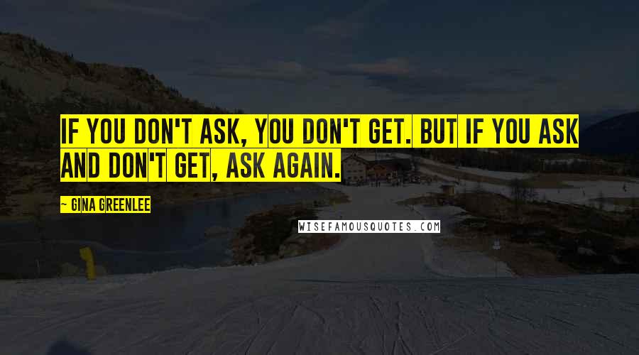 Gina Greenlee Quotes: If you don't ask, you don't get. But if you ask and don't get, ask again.