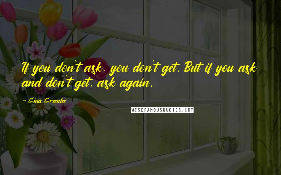 Gina Greenlee Quotes: If you don't ask, you don't get. But if you ask and don't get, ask again.