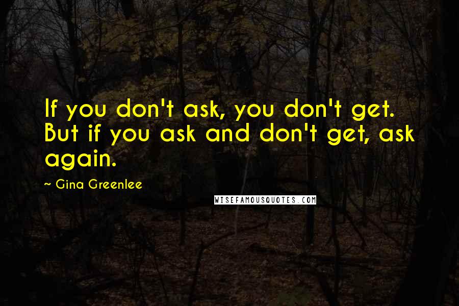 Gina Greenlee Quotes: If you don't ask, you don't get. But if you ask and don't get, ask again.